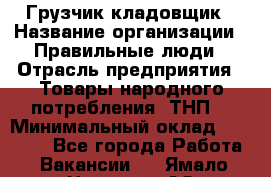 Грузчик-кладовщик › Название организации ­ Правильные люди › Отрасль предприятия ­ Товары народного потребления (ТНП) › Минимальный оклад ­ 26 000 - Все города Работа » Вакансии   . Ямало-Ненецкий АО,Губкинский г.